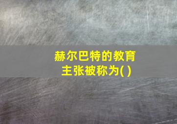 赫尔巴特的教育主张被称为( )